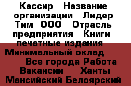 Кассир › Название организации ­ Лидер Тим, ООО › Отрасль предприятия ­ Книги, печатные издания › Минимальный оклад ­ 12 000 - Все города Работа » Вакансии   . Ханты-Мансийский,Белоярский г.